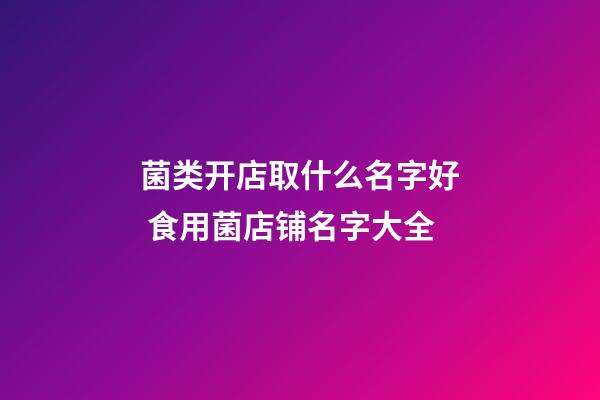 菌类开店取什么名字好 食用菌店铺名字大全-第1张-店铺起名-玄机派